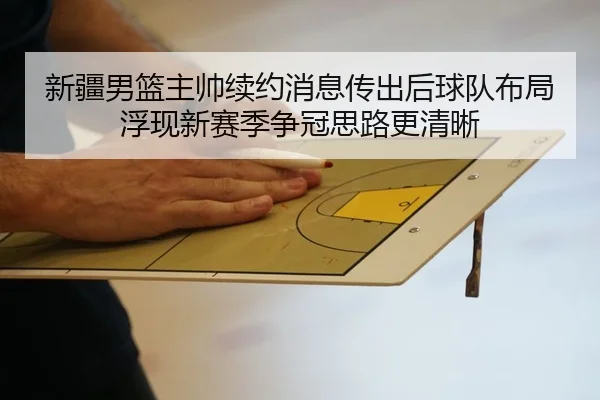 新疆男篮主帅续约消息传出后球队布局浮现新赛季争冠思路更清晰
